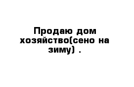 Продаю дом хозяйство(сено на зиму) .